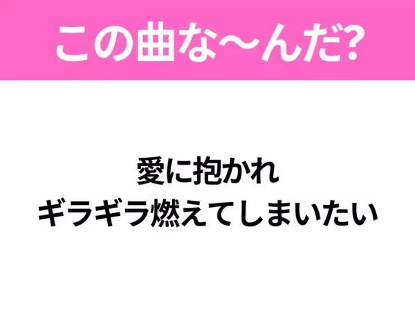 【ヒット曲クイズ】歌詞「愛に抱かれ ギラギラ燃えてしまいたい」で有名な曲は？大人気アニメの主題歌！