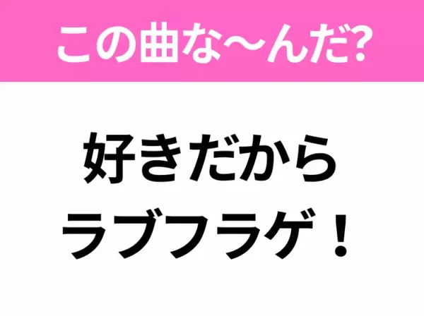 【ヒット曲クイズ】歌詞「好きだから ラブフラゲ！」で有名な曲は？平成のヒットソング！