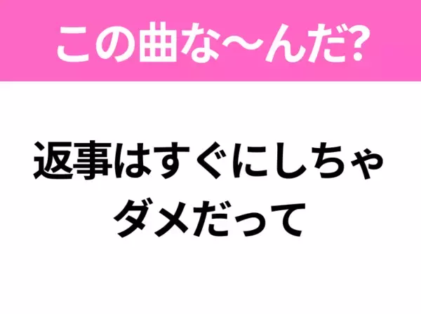 【ヒット曲クイズ】歌詞「返事はすぐにしちゃ ダメだって」で有名な曲は？平成のヒットソング！