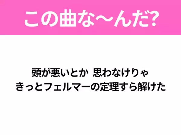 【ヒット曲クイズ】歌詞「頭が悪いとか 思わなけりゃ きっとフェルマーの定理すら解けた」で有名な曲は？令和のヒットソング！