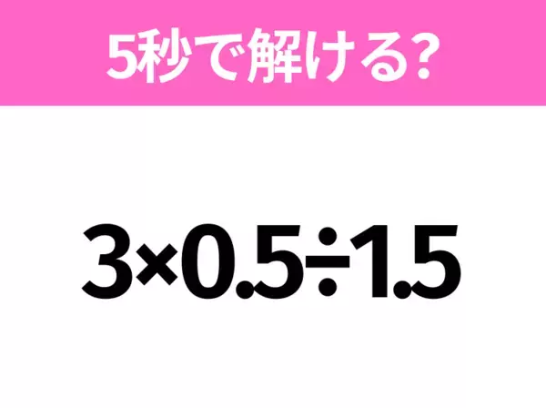 簡単そうだけど意外と難しい？「3×0.5÷1.5」5秒で解ける？