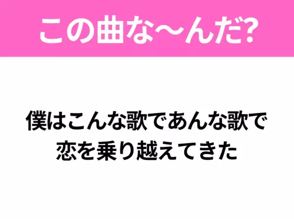 【ヒット曲クイズ】歌詞「僕はこんな歌であんな歌で 恋を乗り越えてきた」で有名な曲は？平成のヒットソング！