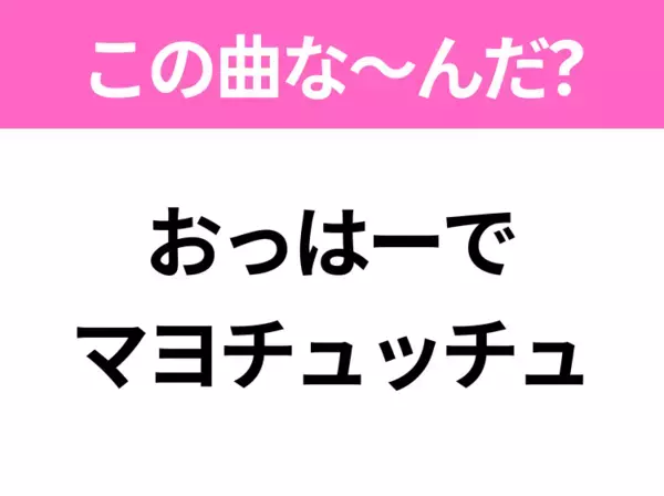 【ヒット曲クイズ】歌詞「おっはーでマヨチュッチュ」で有名な曲は？平成のヒットソング！