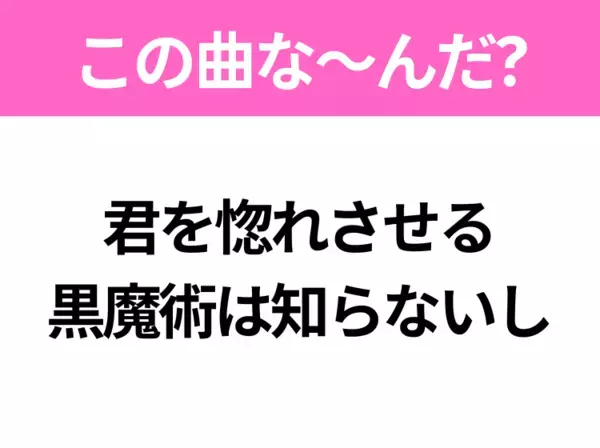 【ヒット曲クイズ】歌詞「君を惚れさせる 黒魔術は知らないし」で有名な曲は？平成のヒットソング！
