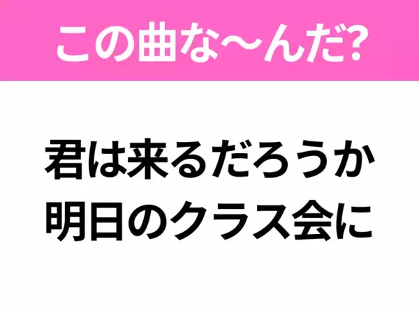 【ヒット曲クイズ】歌詞「君は来るだろうか 明日のクラス会に」で有名な曲は？平成のヒットソング！