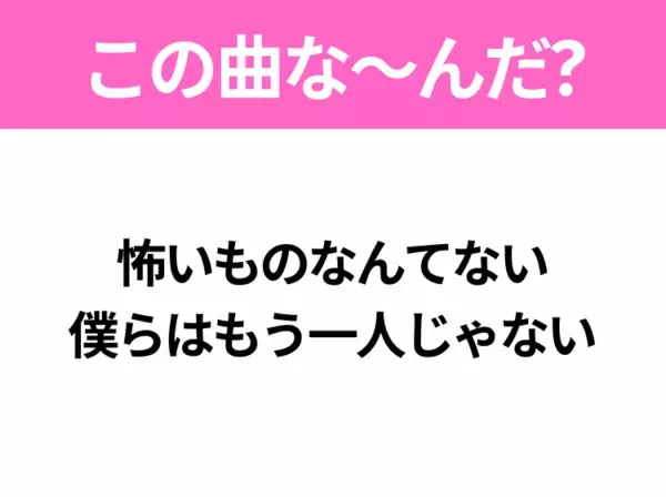 【ヒット曲クイズ】歌詞「怖いものなんてない 僕らはもう一人じゃない」で有名な曲は？平成のヒットソング！