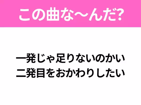 【ヒット曲クイズ】歌詞「一発じゃ足りないのかい 二発目をおかわりしたい」で有名な曲は？令和のヒットソング！