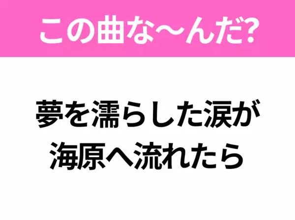 【ヒット曲クイズ】歌詞「夢を濡らした涙が 海原へ流れたら」で有名な曲は？平成のヒットソング！