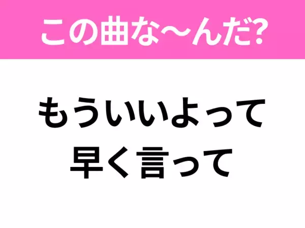 【ヒット曲クイズ】歌詞「もういいよって早く言って」で有名な曲は？令和のヒットソング！
