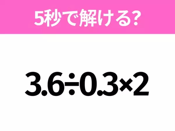 5秒でわかったら天才！？「3.6÷0.3×2」すぐ解ける？