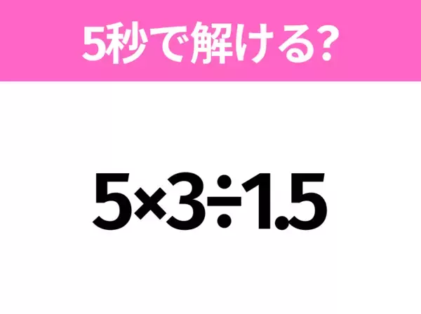 5秒でわかったら天才！？「5×3÷1.5」すぐ解ける？