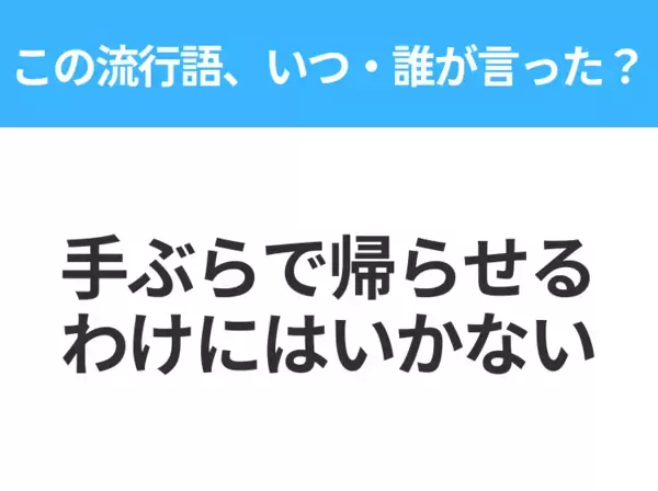 【流行語クイズ】「手ぶらで帰らせるわけにはいかない」はいつ・誰が言った？平成世代なら絶対答えて！