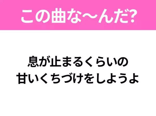 【ヒット曲クイズ】歌詞「息が止まるくらいの 甘いくちづけをしようよ」で有名な曲は？平成のヒットソング！