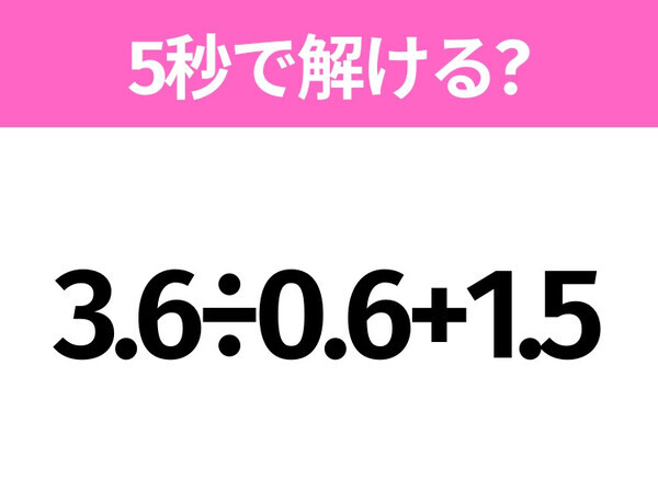 簡単そうだけど意外と難しい？「3.6÷0.6+1.5」5秒で解ける？