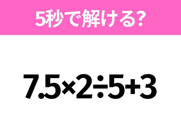 5秒でわかったら天才！？「7.5×2÷5+3」すぐ解ける？
