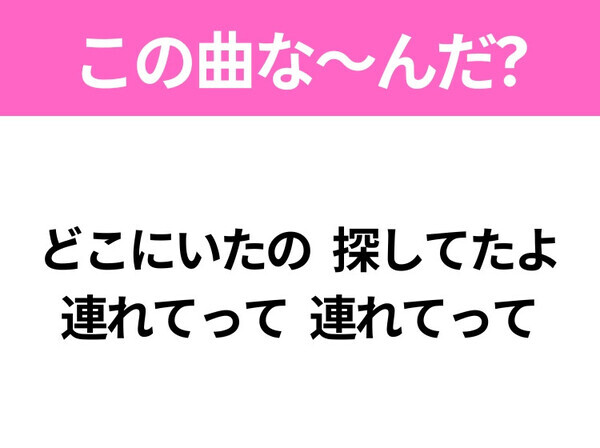 【ヒット曲クイズ】歌詞「どこにいたの 探してたよ 連れてって 連れてって」で有名な曲は？令和のヒットソング！