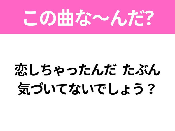 【ヒット曲クイズ】歌詞「恋しちゃったんだ たぶん 気づいてないでしょう？」で有名な曲は？大ヒットラブソング！