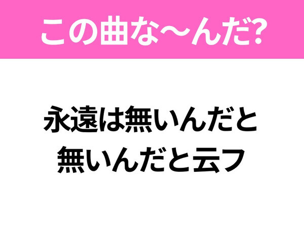 【ヒット曲クイズ】歌詞「永遠は無いんだと 無いんだと云フ」で有名な曲は？人気アニメの主題歌！