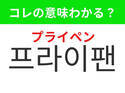 【韓国生活編】キッチンで必須の調理器具！「프라이팬（プライペン）」の意味は？