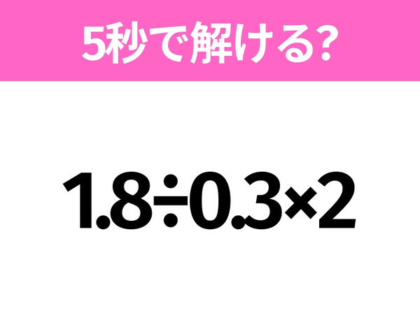 5秒でわかったら天才！？「1.8÷0.3×2」すぐ解ける？