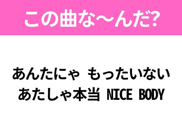 【ヒット曲クイズ】歌詞「あんたにゃ もったいない あたしゃ本当 NICE BODY」で有名な曲は？大人気アイドルグループのヒットソング！