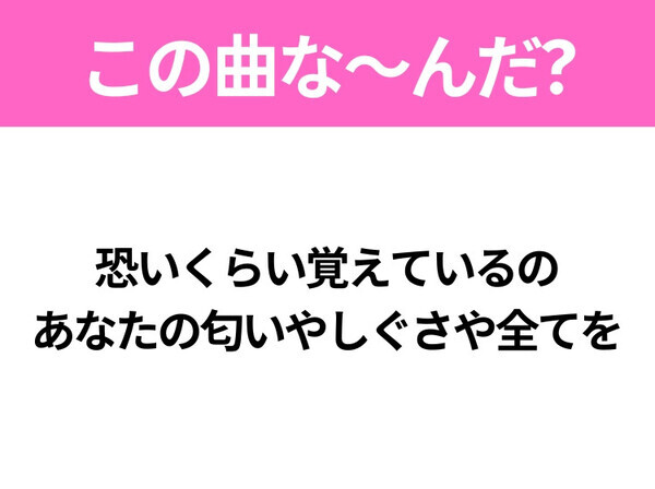 【ヒット曲クイズ】歌詞「恐いくらい覚えているの あなたの匂いやしぐさや全てを」で有名な曲は？切ないあの名曲！