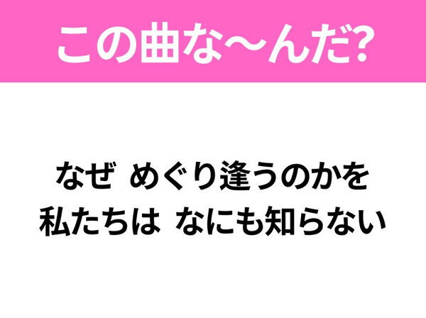 【ヒット曲クイズ】歌詞「なぜ めぐり逢うのかを 私たちは なにも知らない」で有名な曲は？映画のテーマにもなったあの曲！
