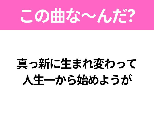 【ヒット曲クイズ】歌詞「真っ新に生まれ変わって 人生一から始めようが」で有名な曲は？大ヒットエモソング！