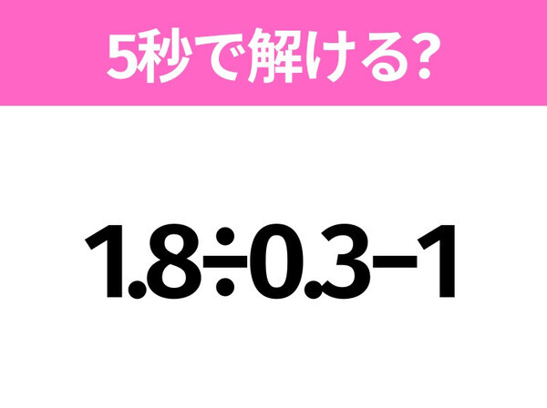 簡単そうだけど意外と難しい？「1.8÷0.3−1」5秒で解ける？