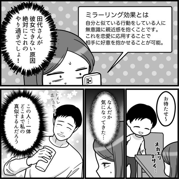 「相性バツグンで100点満点！マチアプで運命の出会いゲット♡」しかし楽しいデートから一変…彼が奇妙な行動ばかりし始めて⇒「なんで私の行動をすべて真似するの！？」いきなりモノマネをされて・・・