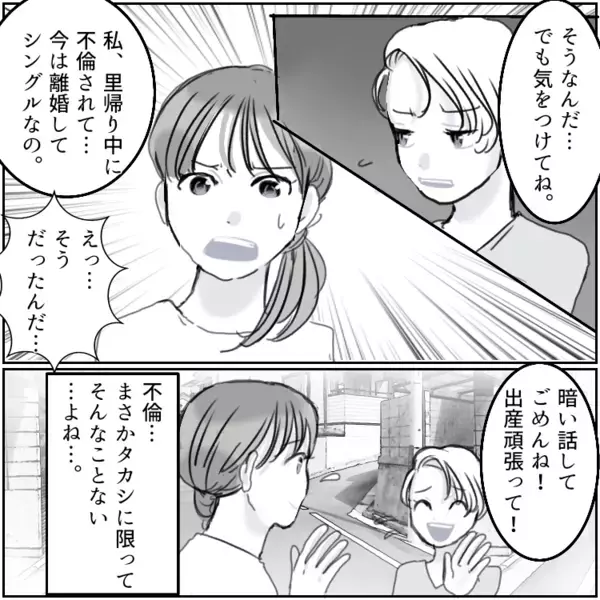 「里帰り中に不倫されてシングルになったの」友達の話を聞いて不安に…妊娠中の妻がサプライズ帰宅で夫の様子を見に行くと⇒「今日は嫁いないから愛し合おう！」最悪の現場に遭遇して・・・