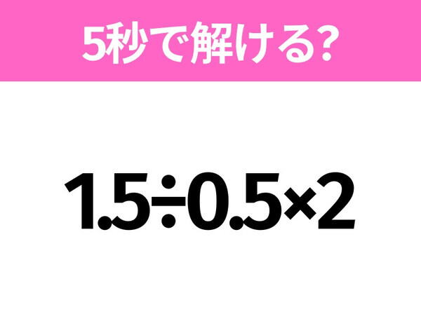 5秒でわかったら天才！？「1.5÷0.5×2」すぐ解ける？