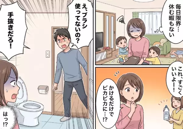 「ワンオペ家事育児でトイレ掃除が大変すぎる！」ママ友に愚痴をこぼすと“かけるだけ”の時短洗剤を教えてもらい、早速使うと⇒「ブラシでこすらないなんて手抜きだ！」夫に大激怒されてしまい・・・