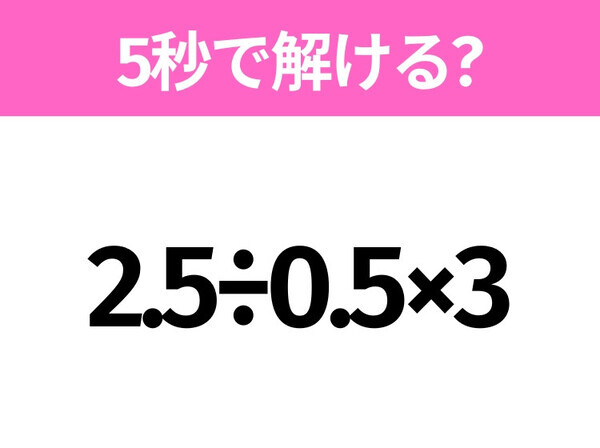 5秒でわかったら天才！？「2.5÷0.5×3」すぐ解ける？