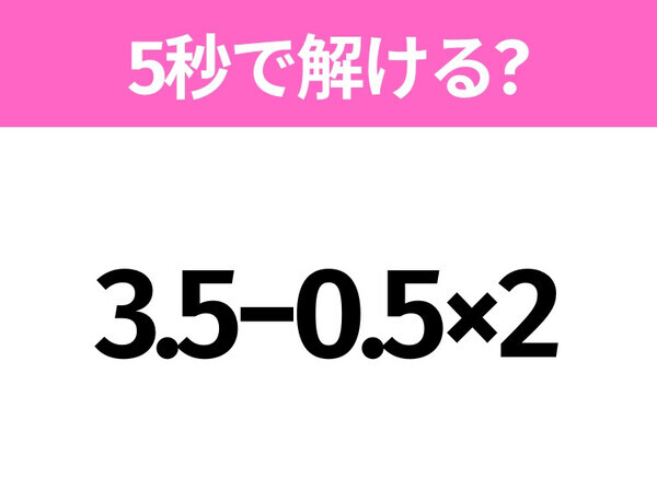 5秒でわかったら天才！？「3.5−0.5×2」すぐ解ける？