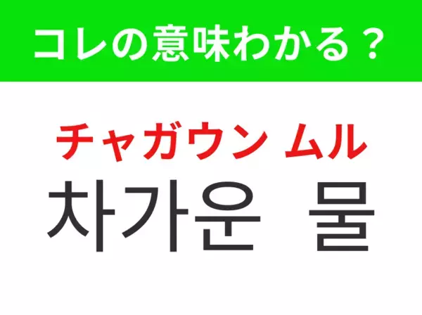 【韓国生活編】暑さを和らげてくれる水！「차가운 물（チャガウン ムル）」の意味は？