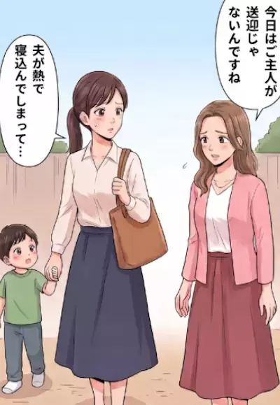 「あれ？今日はご主人が送迎じゃないんですね…」息子のお迎え時に、寂しそうに“意味深なこと”を言ってきたママ友。夫との関係を怪しんでいると⇒なんと夫がママ友を家に連れ込んでいて・・・