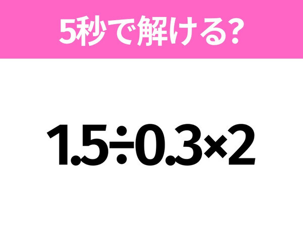 簡単そうだけど意外と難しい？「1.5÷0.3×2」5秒で解ける？