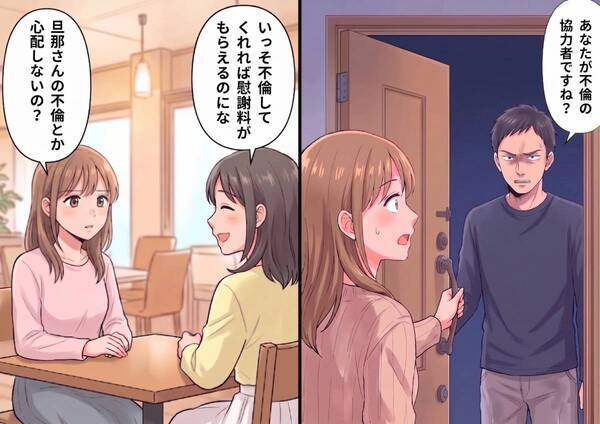 「いっそ不倫してくれれば慰謝料もらえるのに」新婚の友人から不穏な発言！？さらに、いきなり友人の旦那さんが家にやってきて⇒「あなたが不倫の協力者ですね？」と意味不明なことを言われて・・・