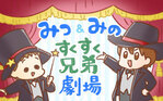 みつ＆みの すくすく兄弟劇場