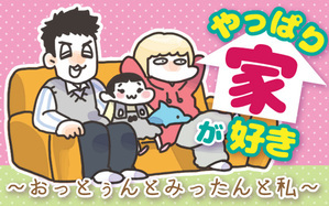 やっぱり家が好き〜おっとぅんとみったんと私〜